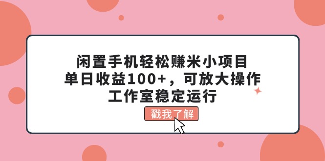 （11562期）闲置手机轻松赚米小项目，单日收益100+，可放大操作，工作室稳定运行-东升网创