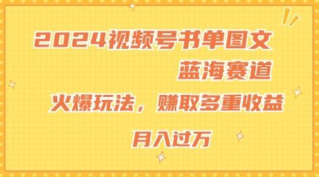 2024视频号书单图文蓝海赛道，火爆玩法，赚取多重收益，小白轻松上手，月入上万【揭秘】-东升网创