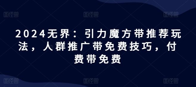 2024无界：引力魔方带推荐玩法，人群推广带免费技巧，付费带免费-东升网创