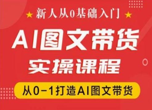 新人从0基础入门，抖音AI图文带货实操课程，从0-1打造AI图文带货-东升网创