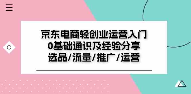 京东电商轻创业运营入门0基础通识及经验分享：选品/流量/推广/运营-东升网创