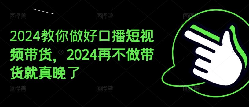 2024教你做好口播短视频带货，2024再不做带货就真晚了-东升网创