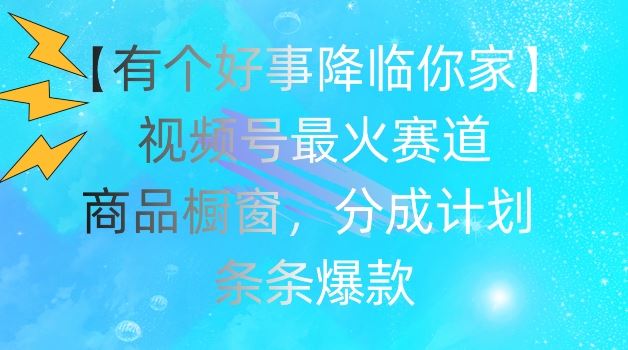 【有个好事降临你家】视频号爆火赛道，商品橱窗，分成计划，条条爆款【揭秘】-东升网创