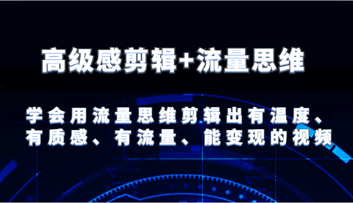 高级感剪辑+流量思维 学会用流量思维剪辑出有温度、有质感、有流量、能变现的视频-东升网创