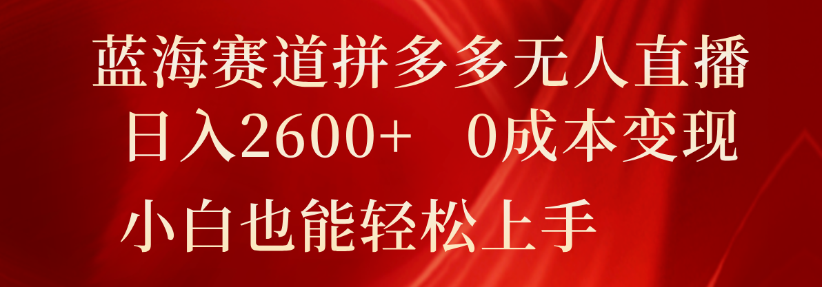 蓝海赛道拼多多无人直播，日入2600+，0成本变现，小白也能轻松上手-东升网创