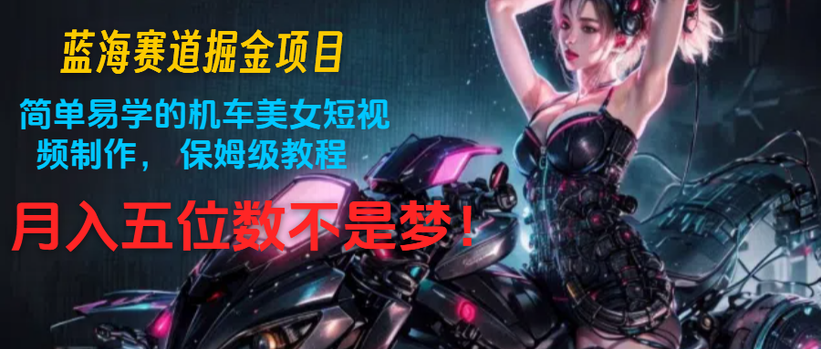 蓝海赛道掘金项目：简单易学的机车美女短视频制作， 保姆级教程，月入五位数不是梦-东升网创