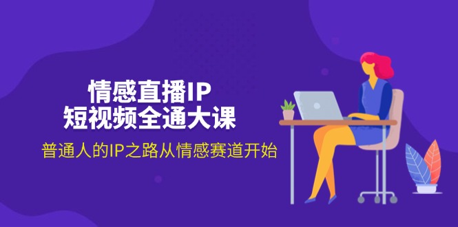 （11590期）情感直播IP短视频全通大课，普通人的IP之路从情感赛道开始（18节）-东升网创