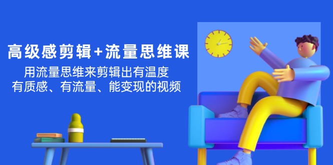（11589期）高级感 剪辑+流量思维：用流量思维剪辑出有温度/有质感/有流量/能变现视频-东升网创