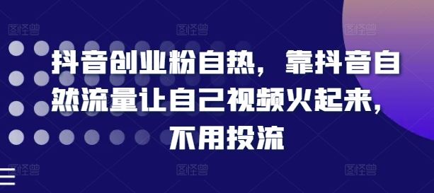 抖音创业粉自热，靠抖音自然流量让自己视频火起来，不用投流-东升网创