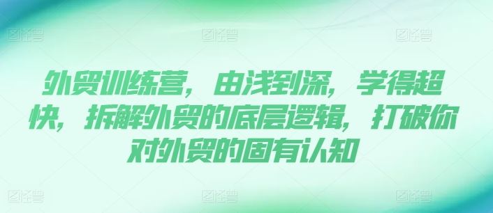 外贸训练营，由浅到深，学得超快，拆解外贸的底层逻辑，打破你对外贸的固有认知-东升网创