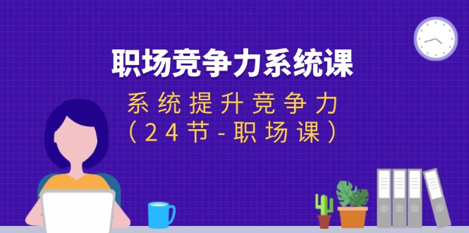 （11617期）职场-竞争力系统课：系统提升竞争力（24节-职场课）-东升网创