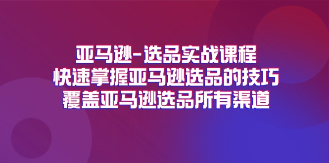 （11620期）亚马逊-选品实战课程，快速掌握亚马逊选品的技巧，覆盖亚马逊选品所有渠道-东升网创