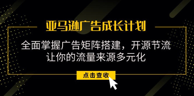 （11619期）亚马逊-广告成长计划，掌握广告矩阵搭建/开源节流/流量来源多元化-东升网创