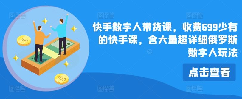 快手数字人带货课，收费699少有的快手课，含大量超详细俄罗斯数字人玩法-东升网创