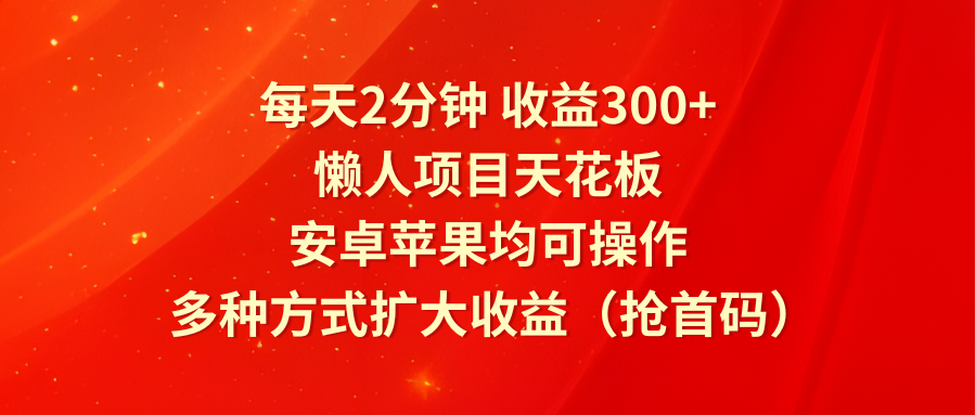每天2分钟收益300+，懒人项目天花板，安卓苹果均可操作，多种方式扩大收益（抢首码）-东升网创
