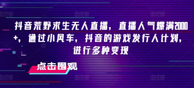 抖音荒野求生无人直播，直播人气爆满2000+，通过小风车，抖音的游戏发行人计划，进行多种变现【揭秘】-东升网创