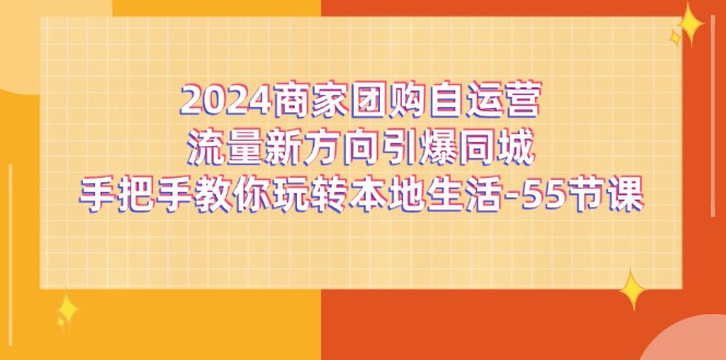 2024商家团购自运营流量新方向引爆同城，手把手教你玩转本地生活（67节完整版）-东升网创