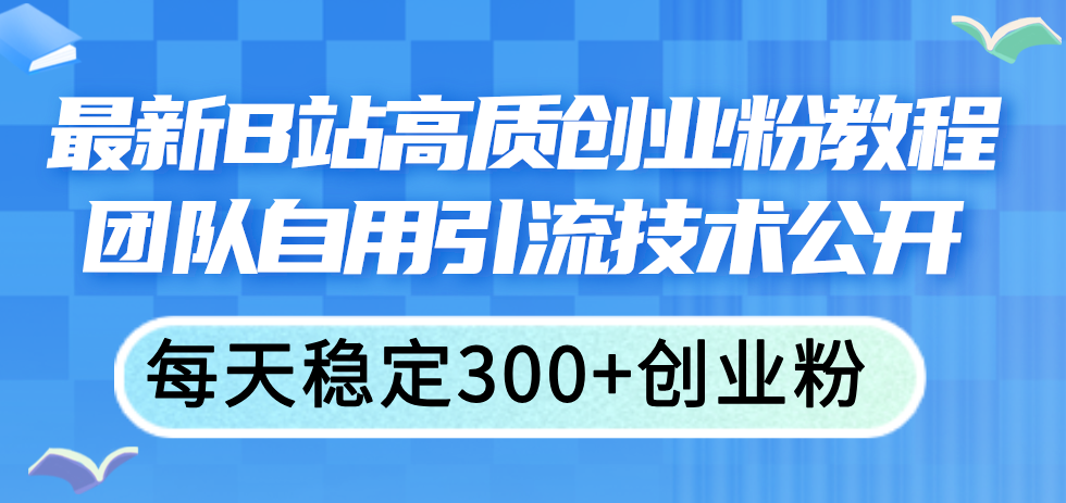 （11661期）最新B站高质创业粉教程，团队自用引流技术公开，每天稳定300+创业粉-东升网创