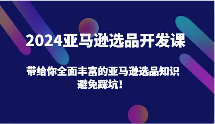 2024亚马逊选品开发课，带给你全面丰富的亚马逊选品知识，避免踩坑！-东升网创
