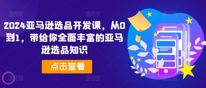 2024亚马逊选品开发课，从0到1，带给你全面丰富的亚马逊选品知识-东升网创