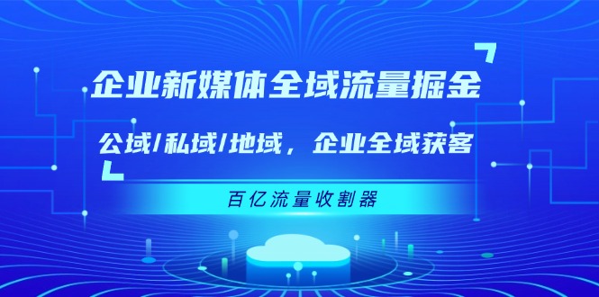 （11666期）企业 新媒体 全域流量掘金：公域/私域/地域 企业全域获客 百亿流量 收割器-东升网创