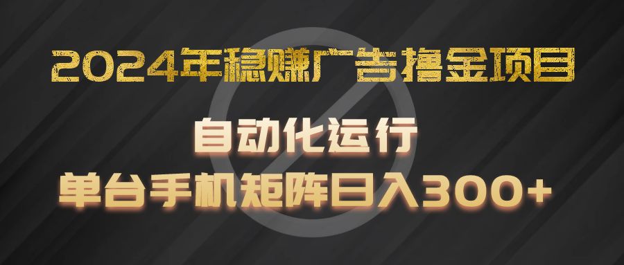 2024年稳赚广告撸金项目，全程自动化运行，单台手机就可以矩阵操作，日入300+-东升网创