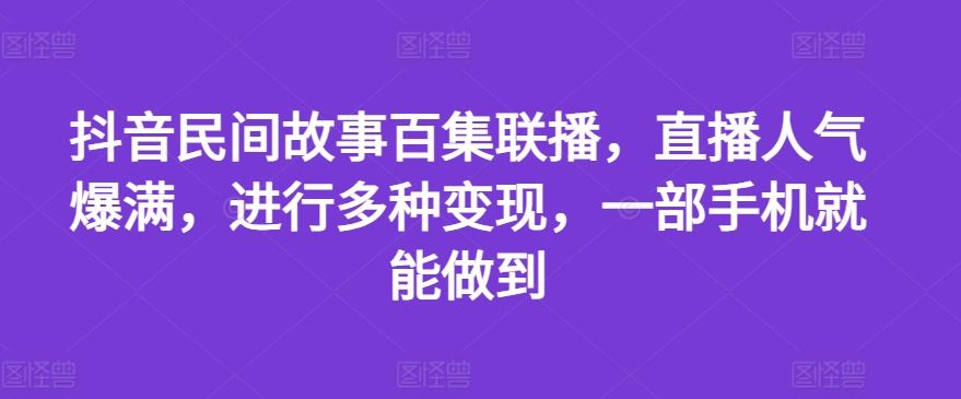 抖音民间故事百集联播，直播人气爆满，进行多种变现，一部手机就能做到【揭秘】-东升网创