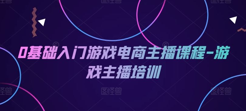 0基础入门游戏电商主播课程-游戏主播培训-东升网创