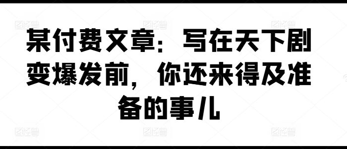 某付费文章：写在天下剧变爆发前，你还来得及准备的事儿-东升网创