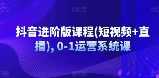 抖音进阶版课程(短视频+直播), 0-1运营系统课-东升网创