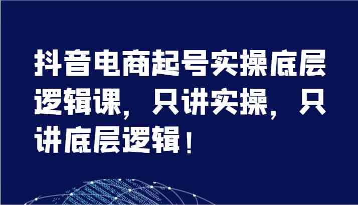 抖音电商起号实操底层逻辑课，只讲实操，只讲底层逻辑！（7节）-东升网创