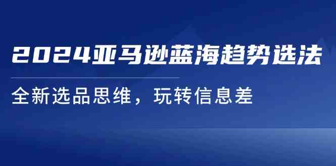2024亚马逊蓝海趋势选法，全新选品思维，玩转信息差-东升网创