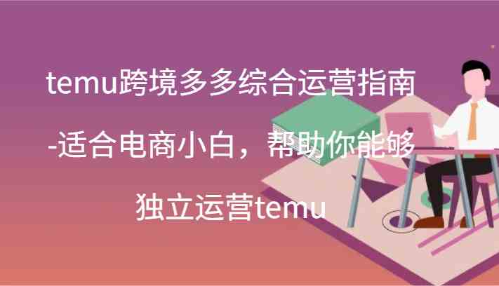 temu跨境多多综合运营指南-适合电商小白，帮助你能够独立运营temu(44节)-东升网创