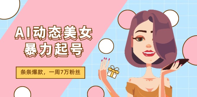 （11705期）AI动态美女暴力起号2.0，新赛道原创作品，条条爆款，一周7万粉丝-东升网创
