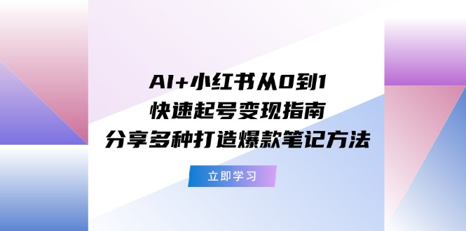 （11717期）AI+小红书从0到1快速起号变现指南：分享多种打造爆款笔记方法-东升网创