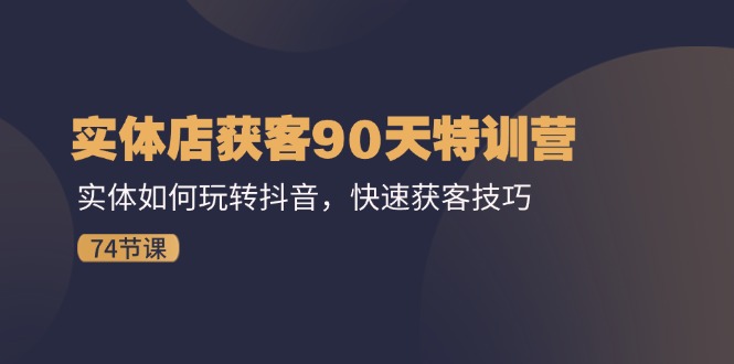 （11719期）实体店获客90天特训营：实体如何玩转抖音，快速获客技巧（74节）-东升网创