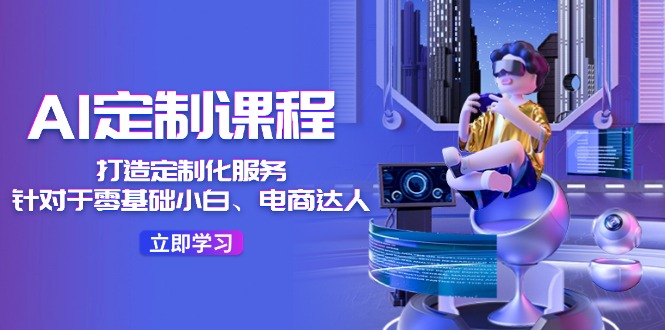 （11730期）AI-定制课程，打造 定制化服务（针对于零基础小白、电商达人）36节课-东升网创