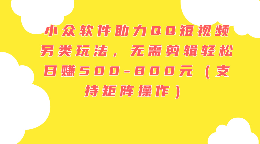 （11736期）小众软件助力QQ短视频另类玩法，无需剪辑轻松日赚500-800元（支持矩阵…-东升网创