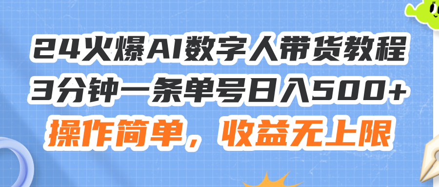 （11737期）24火爆AI数字人带货教程，3分钟一条单号日入500+，操作简单，收益无上限-东升网创