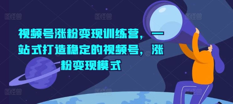 视频号涨粉变现训练营，一站式打造稳定的视频号，涨粉变现模式-东升网创