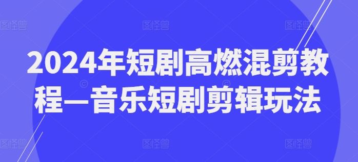 2024年短剧高燃混剪教程—音乐短剧剪辑玩法-东升网创