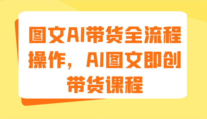 图文AI带货全流程操作，AI图文即创带货课程（9节）-东升网创