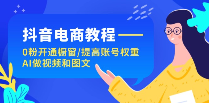 （11761期）抖音电商教程：0粉开通橱窗/提高账号权重/AI做视频和图文-东升网创