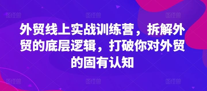 外贸线上实战训练营，拆解外贸的底层逻辑，打破你对外贸的固有认知-东升网创