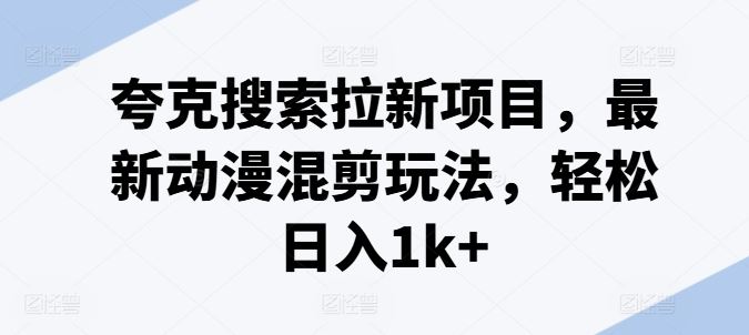 夸克搜索拉新项目，最新动漫混剪玩法，轻松日入1k+-东升网创