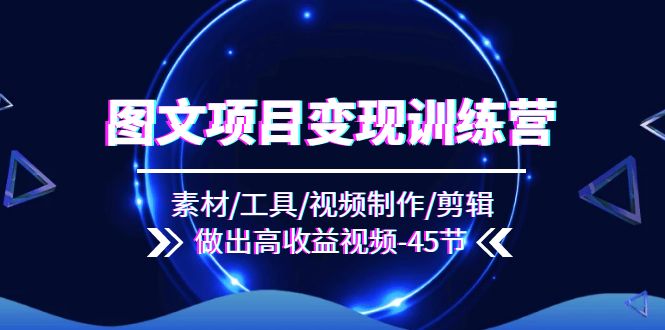 （11767期）图文项目变现训练营：素材/工具/视频制作/剪辑/做出高收益视频（45节）-东升网创