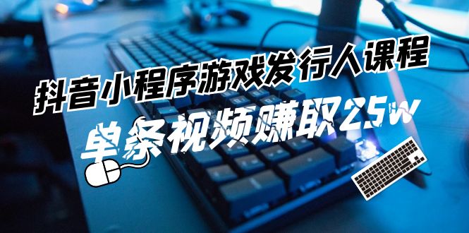 （11765期）抖音小程序-游戏发行人课程：带你玩转游戏任务变现，单条视频赚取25w-东升网创