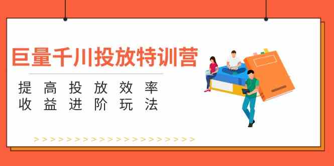 巨量千川投放特训营：提高投放效率和收益进阶玩法（5节）-东升网创