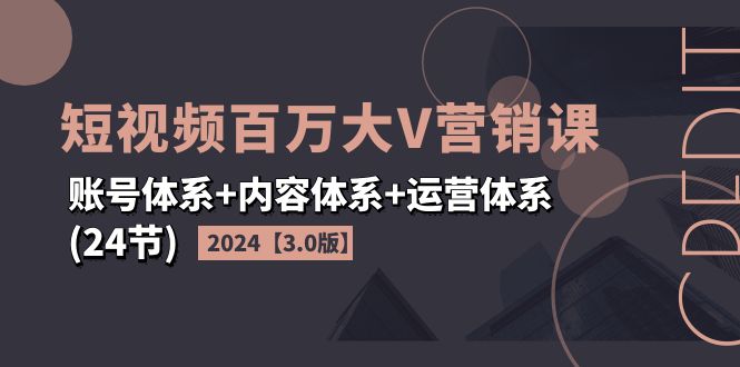 （11795期）2024短视频·百万大V营销课【3.0版】账号体系+内容体系+运营体系(24节)-东升网创