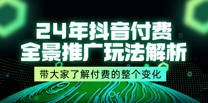 （11801期）24年抖音付费 全景推广玩法解析，带大家了解付费的整个变化 (9节课)-东升网创